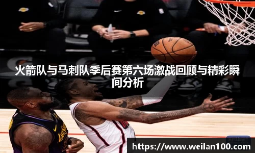火箭队与马刺队季后赛第六场激战回顾与精彩瞬间分析