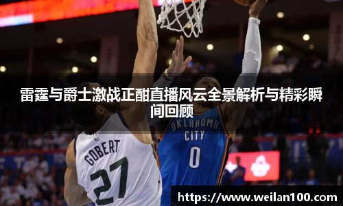 雷霆与爵士激战正酣直播风云全景解析与精彩瞬间回顾