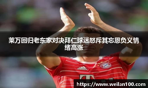 莱万回归老东家对决拜仁球迷怒斥其忘恩负义情绪高涨
