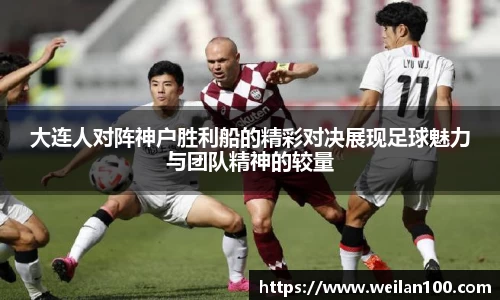 大连人对阵神户胜利船的精彩对决展现足球魅力与团队精神的较量