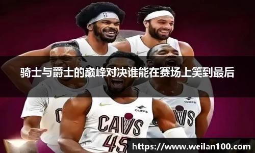 骑士与爵士的巅峰对决谁能在赛场上笑到最后